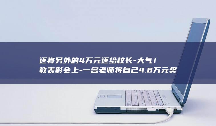 还将另外的4万元还给校长-大气！教表彰会上-一名老师将自己4.8万元奖金平分给400多名学生