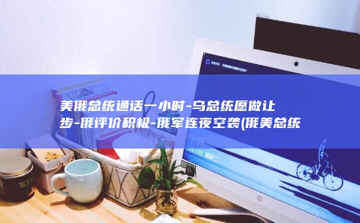美俄总统通话一小时-乌总统愿做让步-俄评价积极-俄军连夜空袭 (俄美总统通电话)