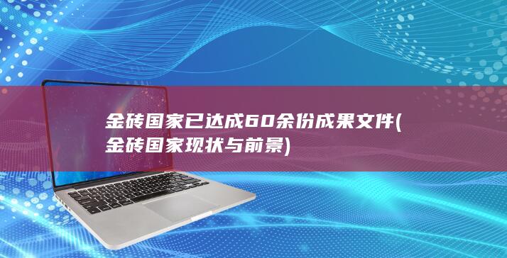 金砖国家已达成60余份成果文件 (金砖国家现状与前景)