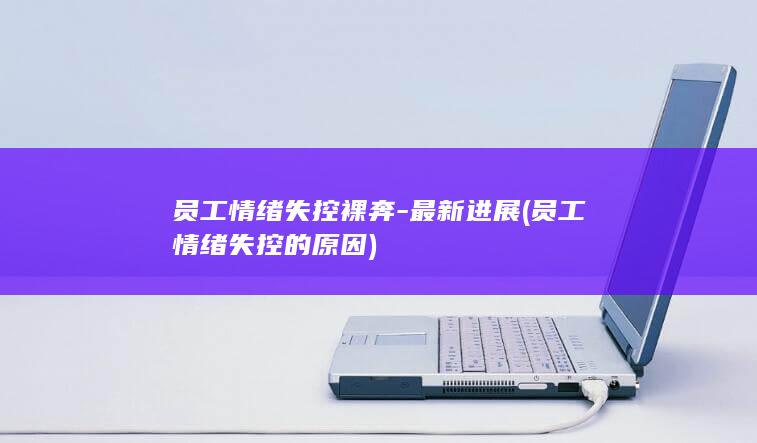 员工情绪失控裸奔-最新进展 (员工情绪失控的原因)