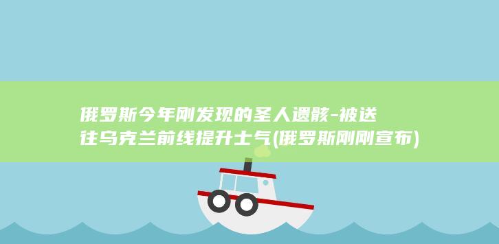 俄罗斯今年刚发现的圣人遗骸-被送往乌克兰前线提升士气 (俄罗斯刚刚宣布)