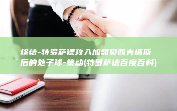 终结-特罗萨德攻入加盟贝西克塔斯后的处子球-策动 (特罗萨德百度百科)