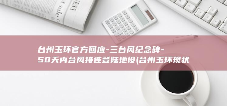 台州玉环官方回应-三台风纪念碑-50天内台风接连登陆地设 (台州玉环现状最新视频)