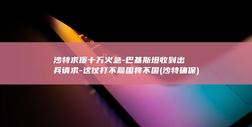 沙特求援十万火急-巴基斯坦收到出兵请求-这仗打不赢国将不国 (沙特确保)