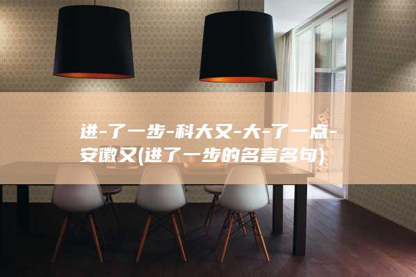 进-了一步-科大又-大-了一点-安徽又 (进了一步的名言名句)