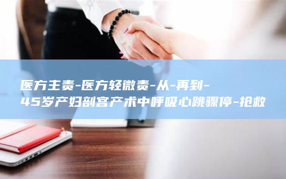 医方主责-医方轻微责-从-再到-45岁产妇剖宫产术中呼吸心跳骤停-抢救52天后身亡-无责-医疗事故鉴定结论3次反转-到 (医方的主要义务不包括)