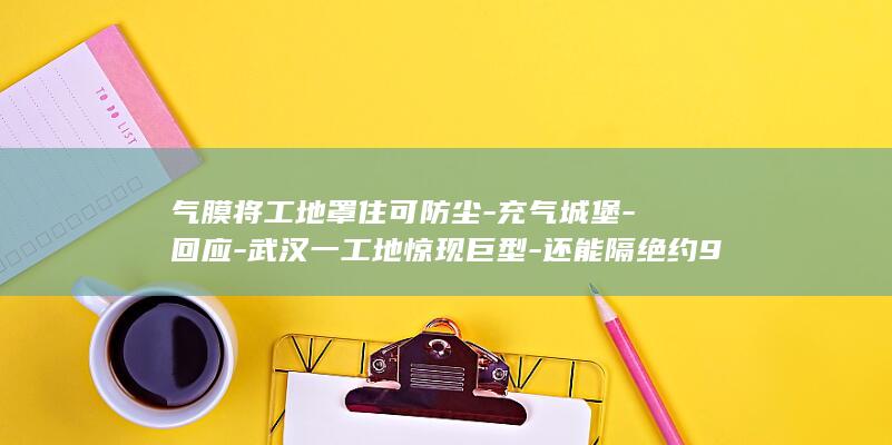 气膜将工地罩住可防尘-充气城堡-回应-武汉一工地惊现巨型-还能隔绝约90%的施工噪音 (气膜施工工艺流程)