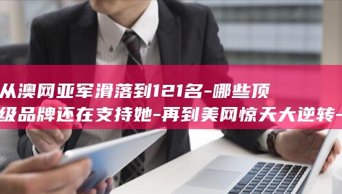从澳网亚军滑落到121名-哪些顶级品牌还在支持她-再到美网惊天大逆转-郑钦文的低谷期 (澳网在哪个城市举办)