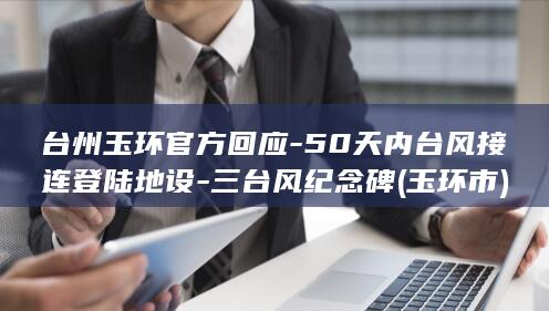 台州玉环官方回应-50天内台风接连登陆地设-三台风纪念碑 (玉环市)