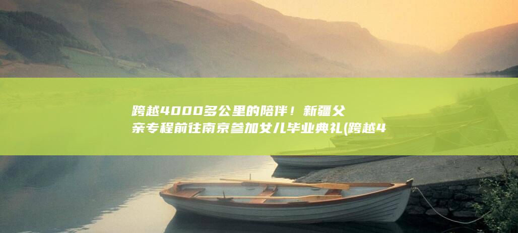跨越4000多公里的陪伴！新疆父亲专程前往南京参加女儿毕业典礼 (跨越4000条行码生成)