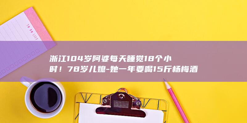 浙江104岁阿婆每天睡觉18个小时！78岁儿媳-她一年要喝15斤杨梅酒 (浙江104岁老人)