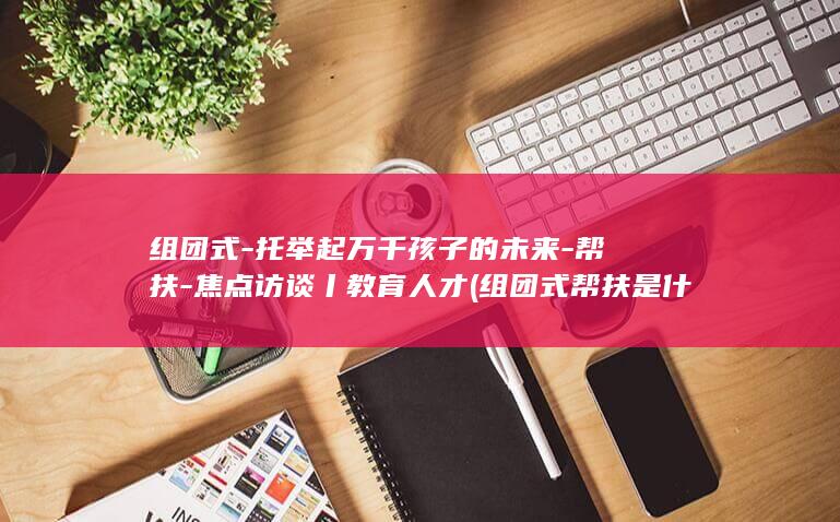 组团式-托举起万千孩子的未来-帮扶-焦点访谈丨教育人才 (组团式帮扶是什么意思啊)