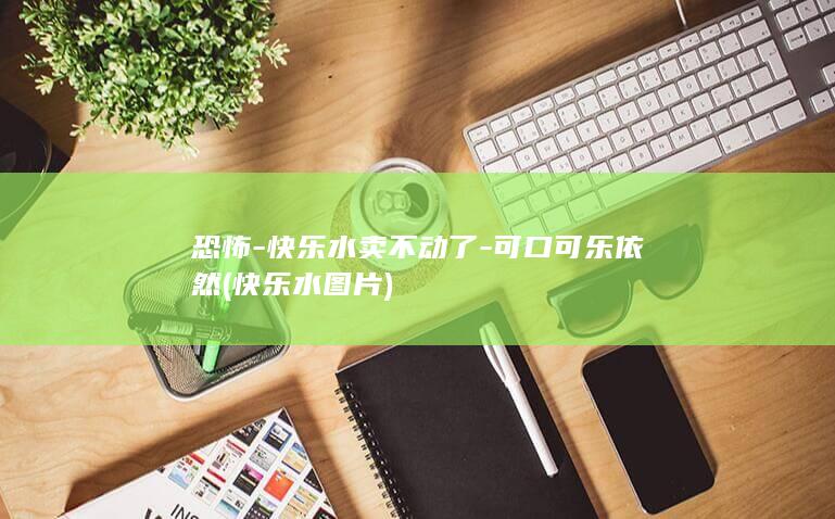 恐怖-快乐水卖不动了-可口可乐依然 (快乐水图片)