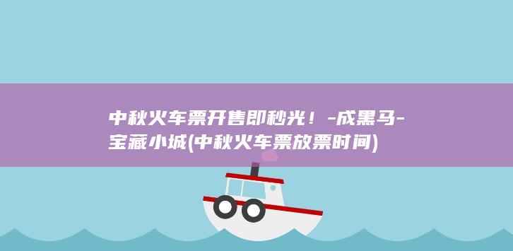 中秋火车票开售即秒光！-成黑马-宝藏小城 (中秋火车票放票时间)