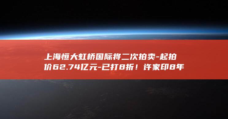 上海恒大虹桥国际将二次拍卖-起拍价62.74亿元-已打8折！许家印8年前斥巨资买下烂尾至今！ (恒大虹桥国际项目原规划是什么样的)