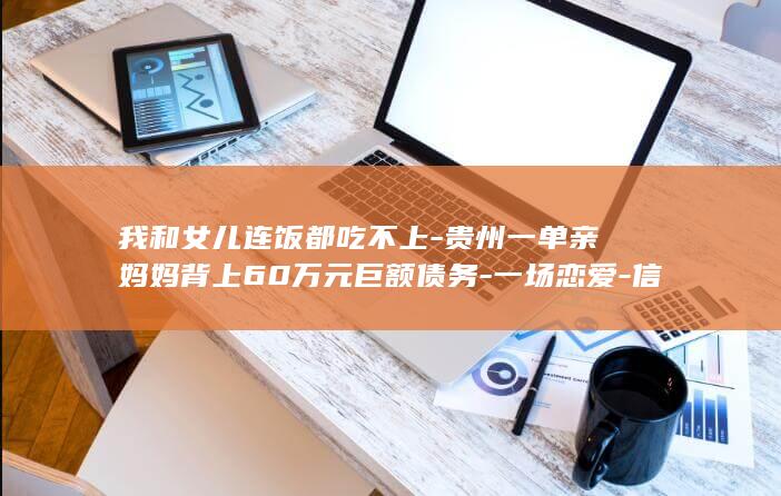 我和女儿连饭都吃不上-贵州一单亲妈妈背上60万元巨额债务-一场恋爱-信用卡被男友刷空-现在没工作没收入-对方写借条后彻底失联 (我和女儿连饭)