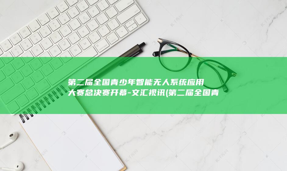 第二届全国青少年智能无人系统应用大赛总决赛开幕-文汇视讯 (第二届全国青年运动会)