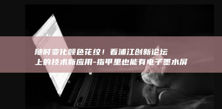 随时变化颜色花纹！看浦江创新论坛上的技术新应用-指甲里也能有电子墨水屏 (随时变化颜色)