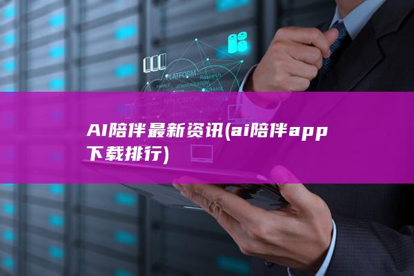 AI陪伴最新资讯 (ai陪伴app下载排行)
