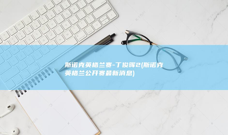 斯诺克英格兰赛-丁俊晖2 (斯诺克英格兰公开赛最新消息)