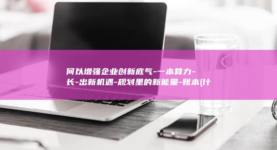 何以增强企业创新底气-一本算力-长-出新机遇-规划里的新能量-账本 (什么是增强企业竞争力的重要途径)
