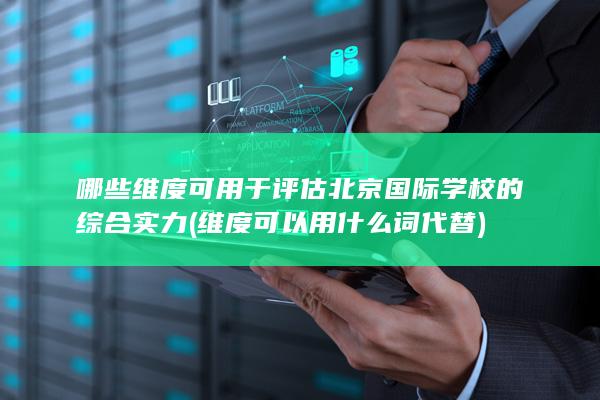 哪些维度可用于评估北京国际学校的综合实力 (维度可以用什么词代替)