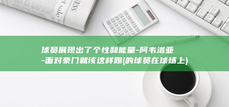 球员展现出了个性和能量-阿韦洛亚-面对豪门就该这样踢 (的球员在球场上)
