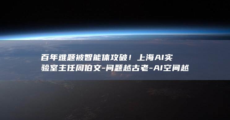 百年难题被智能体攻破！上海AI实验室主任周伯文-问题越古老-AI空间越大 (百年知道)