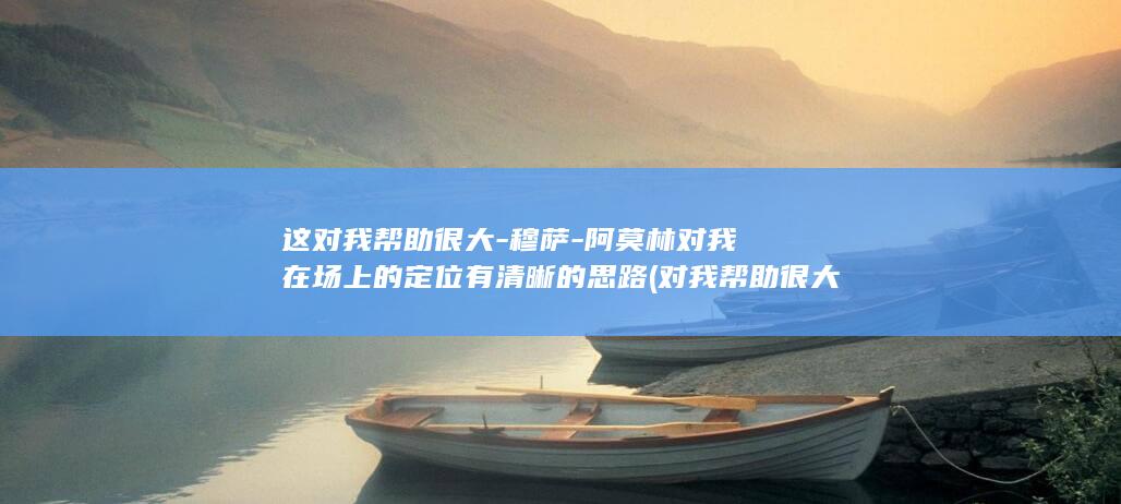 这对我帮助很大-穆萨-阿莫林对我在场上的定位有清晰的思路 (对我帮助很大翻译)