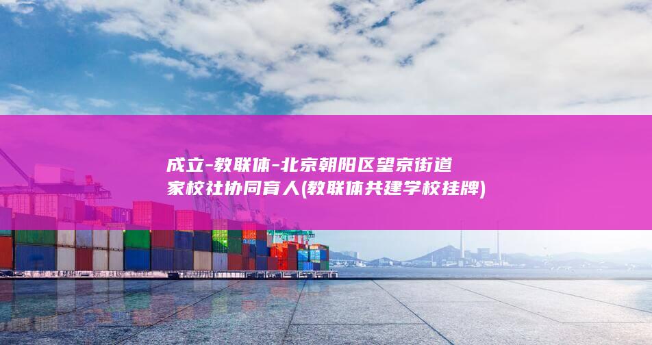 成立-教联体-北京朝阳区望京街道家校社协同育人 (教联体共建学校挂牌)