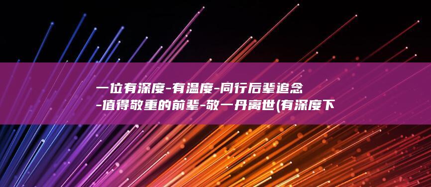 一位有深度-有温度-同行后辈追念-值得敬重的前辈-敬一丹离世 (有深度下一句是什么)
