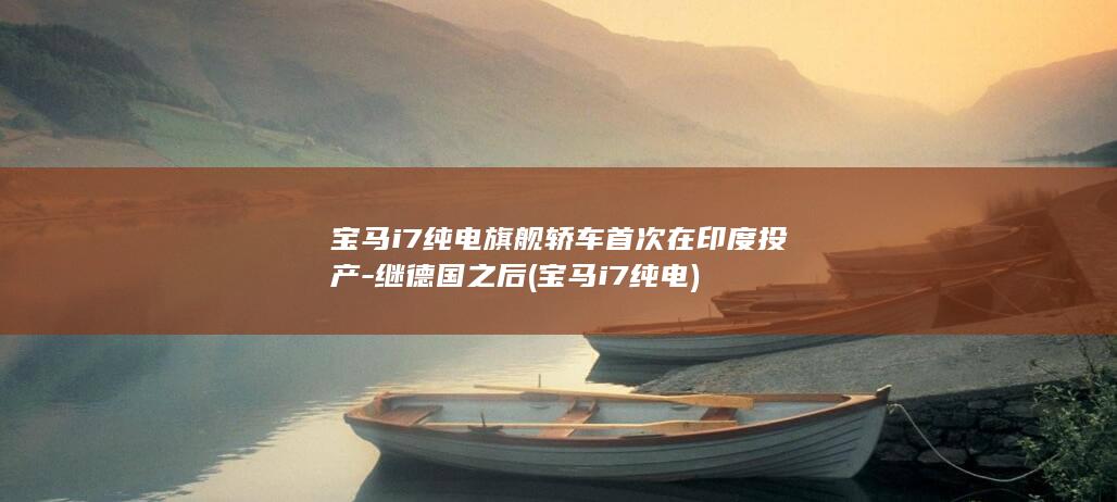 宝马i7纯电旗舰轿车首次在印度投产-继德国之后 (宝马i7纯电)