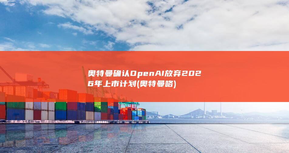 奥特曼确认OpenAI放弃2026年上市计划 (奥特曼咯)