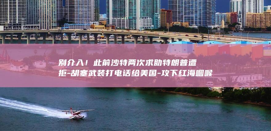 别介入！此前沙特两次求助特朗普遭拒-胡塞武装打电话给美国-攻下红海咽喉岛屿 (别介入他人因果下一句)