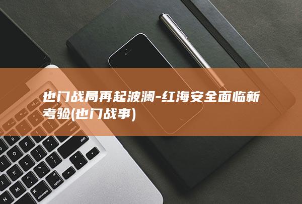 也门战局再起波澜-红海安全面临新考验 (也门战事)