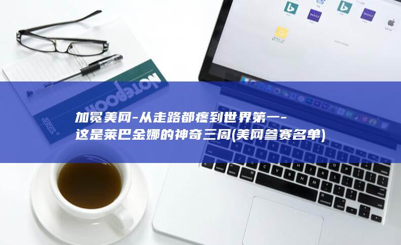加冕美网-从走路都疼到世界第一-这是莱巴金娜的神奇三周 (美网参赛名单)