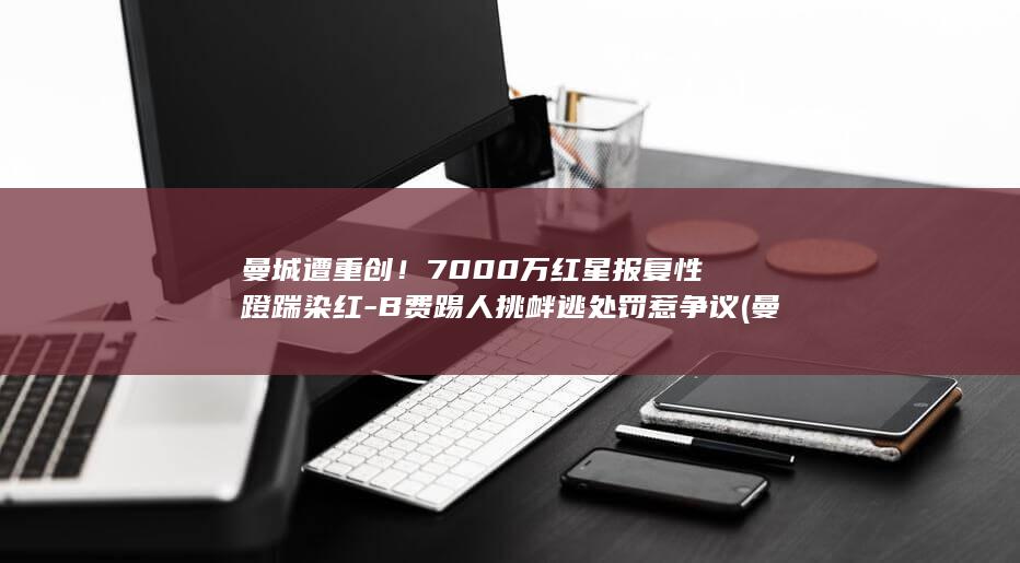 曼城遭重创7000万红星报复性蹬踹染红踢人挑