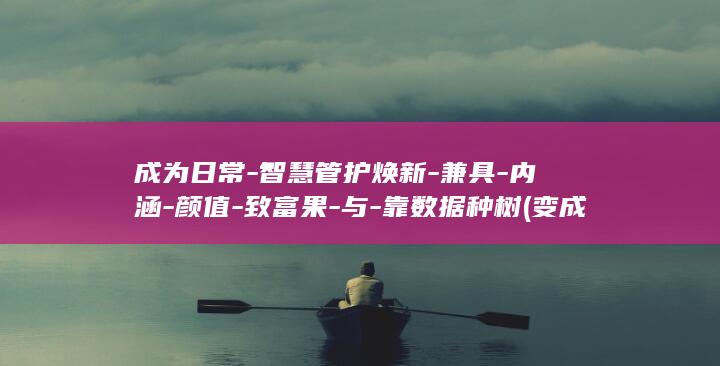 成为日常-智慧管护焕新-兼具-内涵-颜值-致富果-与-靠数据种树 (变成日常行为)