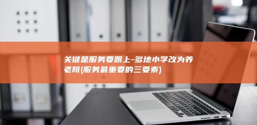 关键是服务要跟上-多地小学改为养老院 (服务最重要的三要素)