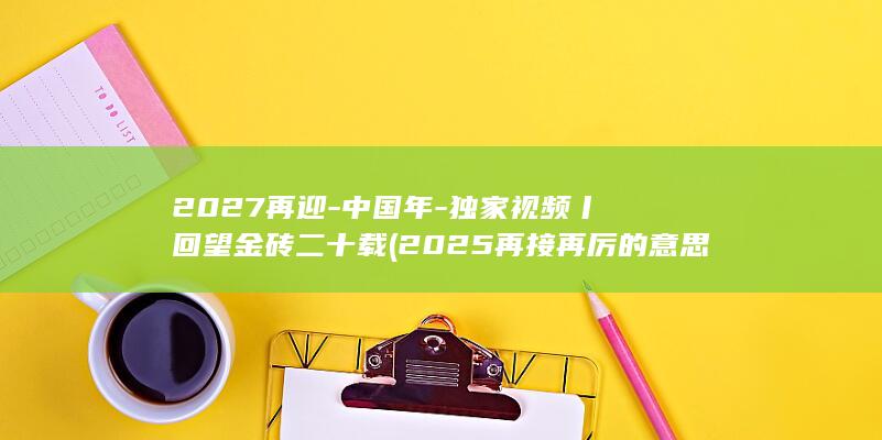 2027再迎-中国年-独家视频丨回望金砖二十载 (2025再接再厉的意思)