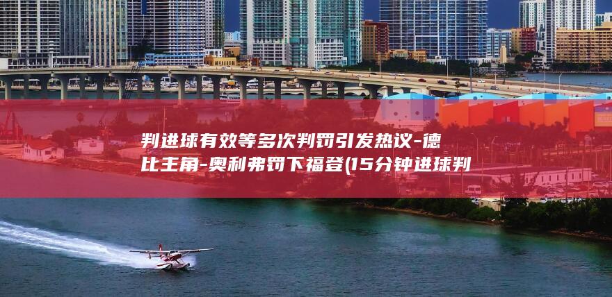 判进球有效等多次判罚引发热议-德比主角-奥利弗罚下福登 (15分钟进球判断最简单三个公式)