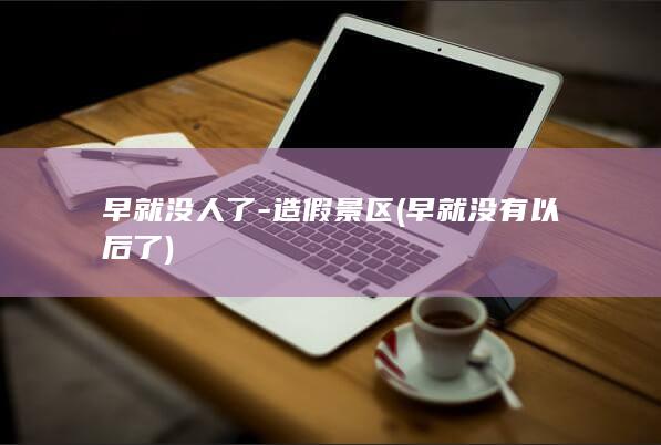 早就没人了-造假景区 (早就没有以后了)