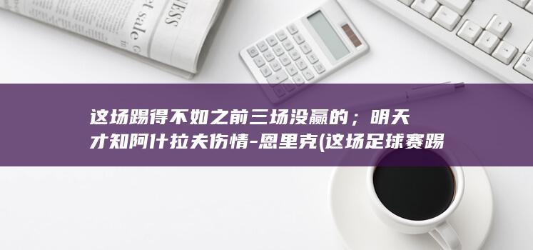 这场踢得不如之前三场没赢的；明天才知阿什拉夫伤情-恩里克 (这场足球赛踢得真紧张精致修改病句怎么改)
