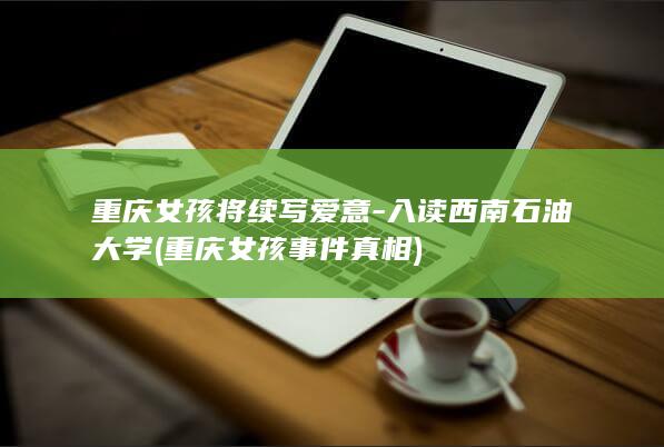 重庆女孩将续写爱意-入读西南石油大学 (重庆女孩事件真相)