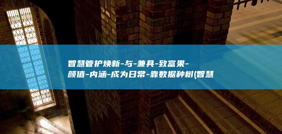 智慧管护焕新-与-兼具-致富果-颜值-内涵-成为日常-靠数据种树 (智慧管廊百度百科)
