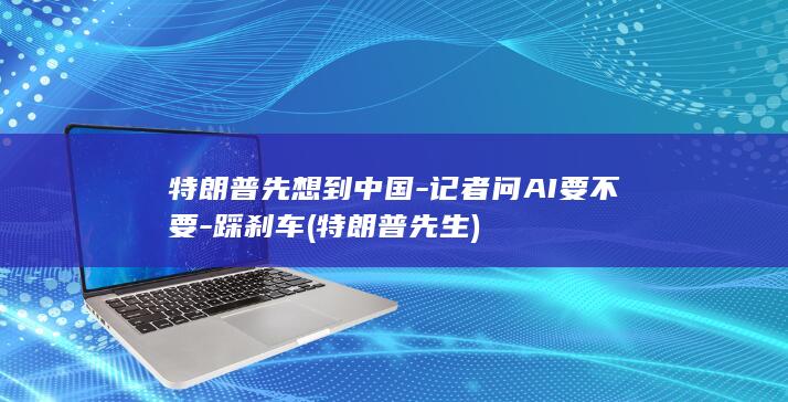 特朗普先想到中国-记者问AI要不要-踩刹车 (特朗普先生)
