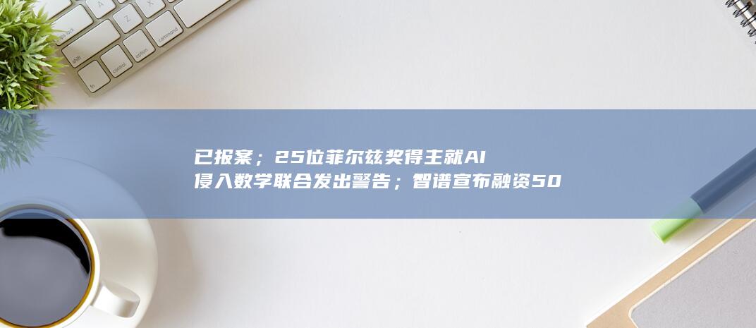 已报案；25位菲尔兹奖得主就AI侵入数学联合发出警