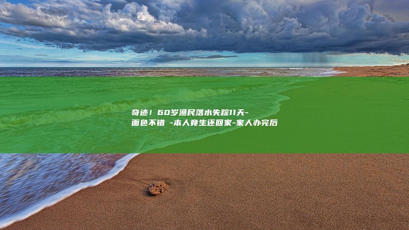奇迹！60岁渔民落水失踪11天-面色不错→-本人竟生还回家-家人办完后事 (一亩桃树能产多少桃胶)