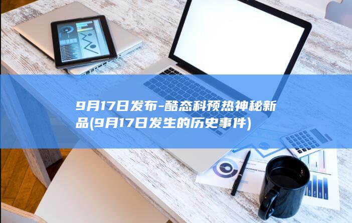 9月17日发布-酷态科预热神秘新品 (9月17日发生的历史事件)