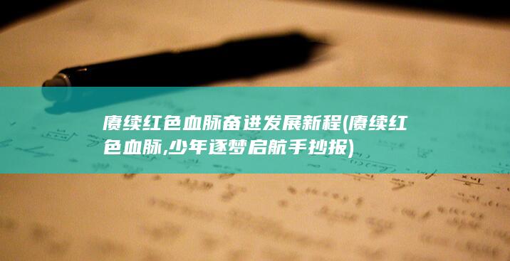 赓续红色血脉奋进发展新程 (赓续红色血脉,少年逐梦启航手抄报)